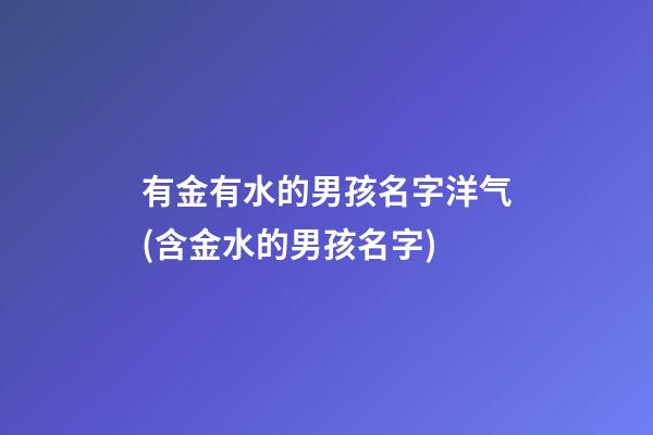 有金有水的男孩名字洋气(含金水的男孩名字)