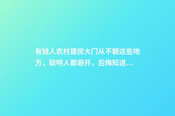 有钱人农村建房大门从不朝这些地方，聪明人都避开，后悔知道晚了