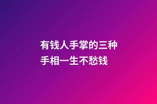 有钱人手掌的三种手相一生不愁钱