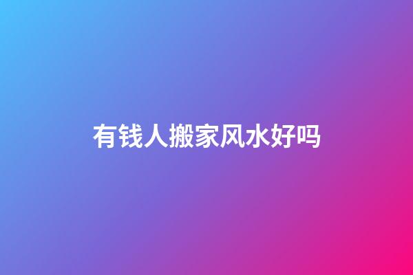 有钱人搬家风水好吗