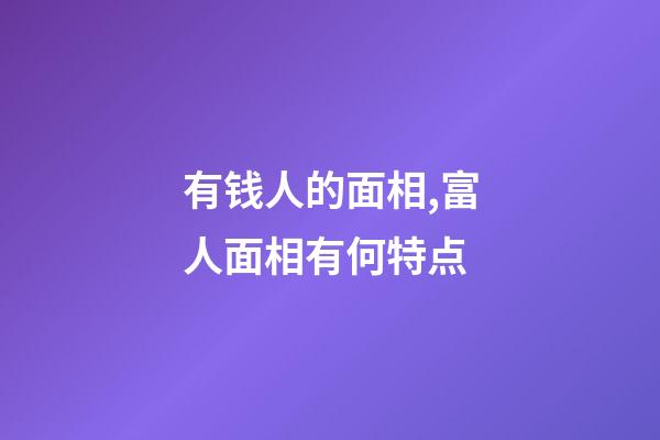 有钱人的面相,富人面相有何特点
