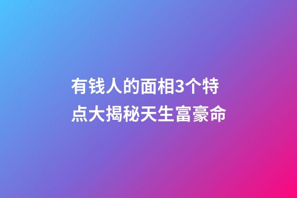 有钱人的面相3个特点大揭秘天生富豪命