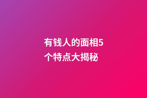 有钱人的面相5个特点大揭秘