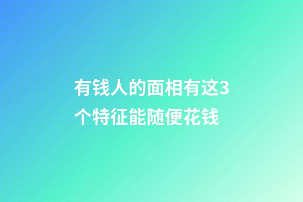 有钱人的面相有这3个特征能随便花钱