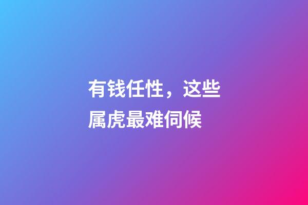 有钱任性，这些属虎最难伺候