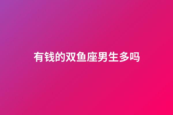 有钱的双鱼座男生多吗-第1张-星座运势-玄机派