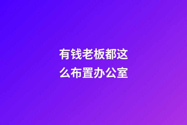 有钱老板都这么布置办公室