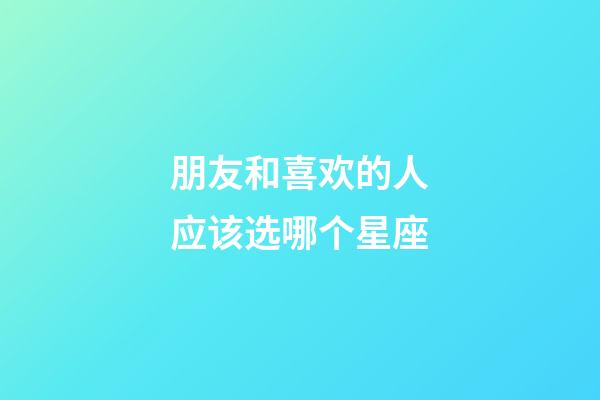 朋友和喜欢的人应该选哪个星座-第1张-星座运势-玄机派