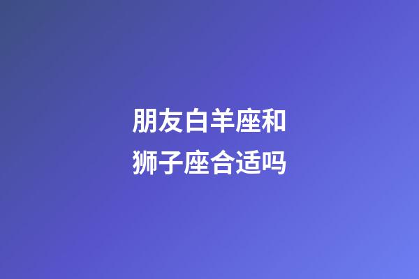 朋友白羊座和狮子座合适吗-第1张-星座运势-玄机派
