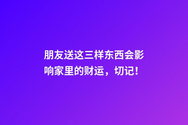 朋友送这三样东西会影响家里的财运，切记！