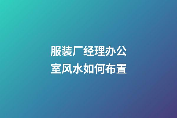 服装厂经理办公室风水如何布置