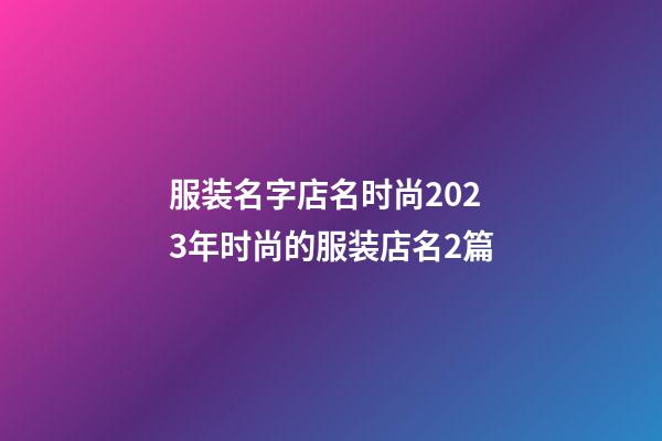服装名字店名时尚2023年时尚的服装店名2篇-第1张-店铺起名-玄机派