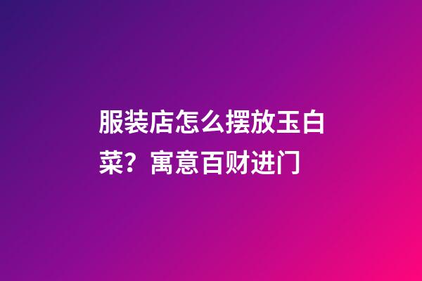 服装店怎么摆放玉白菜？寓意百财进门