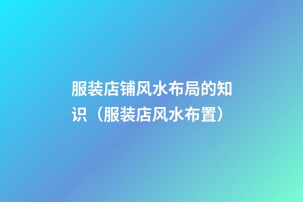 服装店铺风水布局的知识（服装店风水布置）