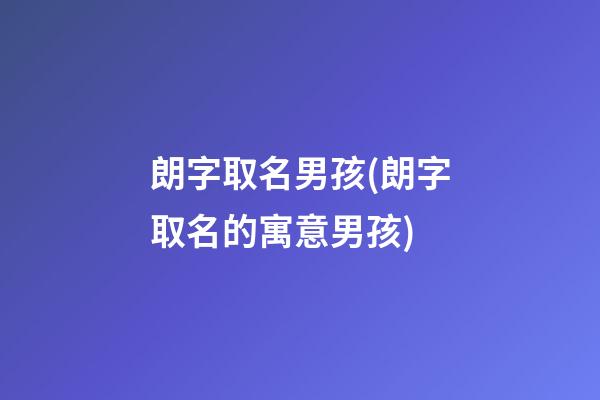 朗字取名男孩(朗字取名的寓意男孩)