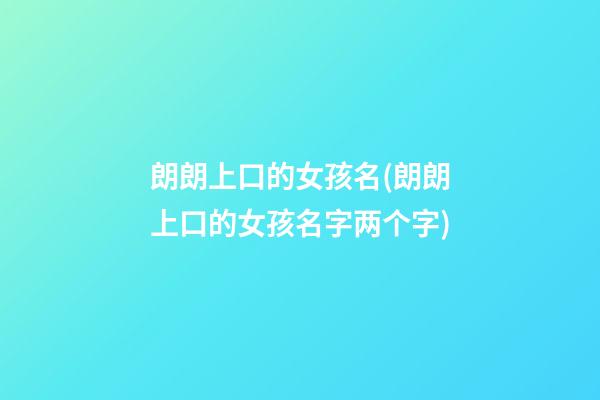 朗朗上口的女孩名(朗朗上口的女孩名字两个字)