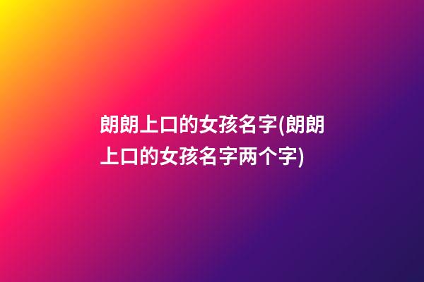 朗朗上口的女孩名字(朗朗上口的女孩名字两个字)