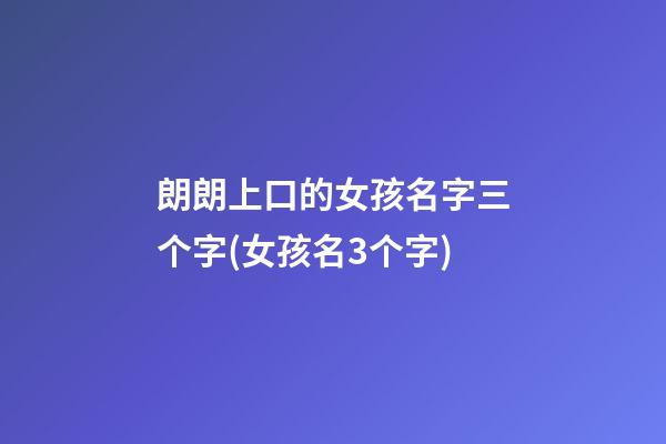 朗朗上口的女孩名字三个字(女孩名3个字)