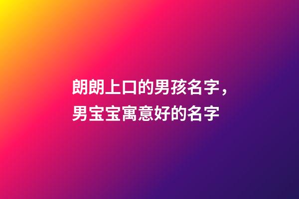 朗朗上口的男孩名字，男宝宝寓意好的名字
