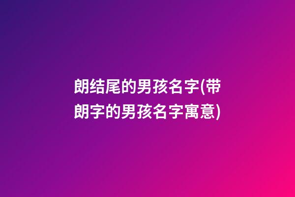 朗结尾的男孩名字(带朗字的男孩名字寓意)