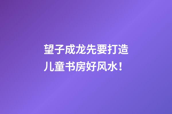 望子成龙先要打造儿童书房好风水！