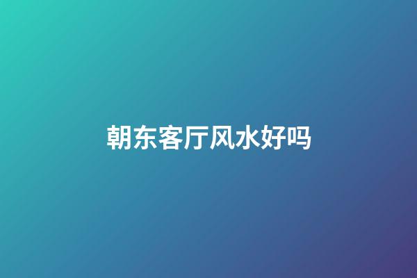 朝东客厅风水好吗