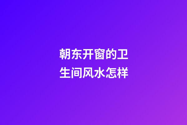 朝东开窗的卫生间风水怎样