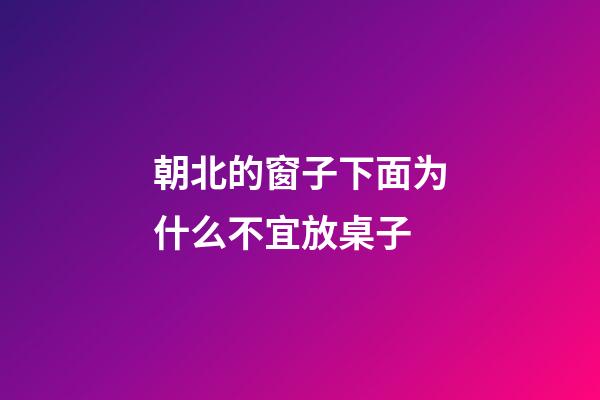 朝北的窗子下面为什么不宜放桌子