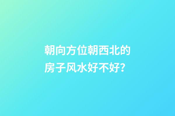 朝向方位朝西北的房子风水好不好？