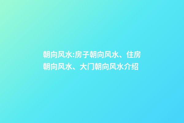 朝向风水:房子朝向风水、住房朝向风水、大门朝向风水介绍