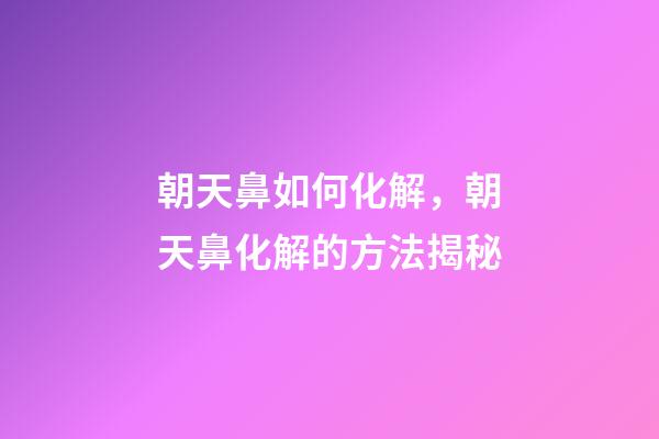 朝天鼻如何化解，朝天鼻化解的方法揭秘