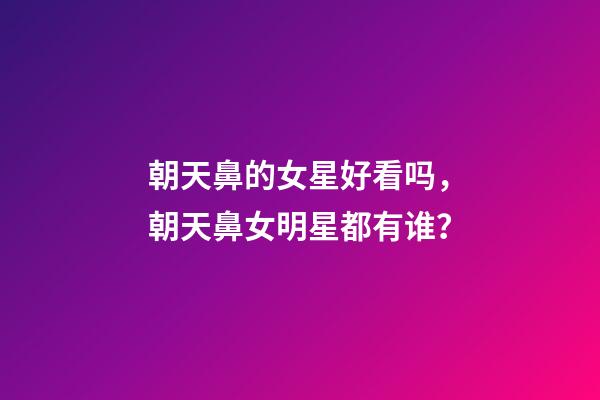 朝天鼻的女星好看吗，朝天鼻女明星都有谁？
