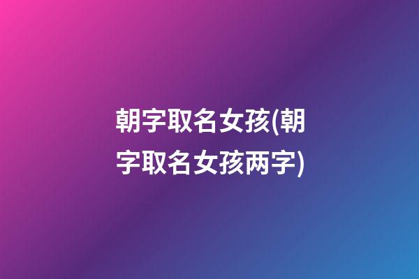 朝字取名女孩(朝字取名女孩两字)