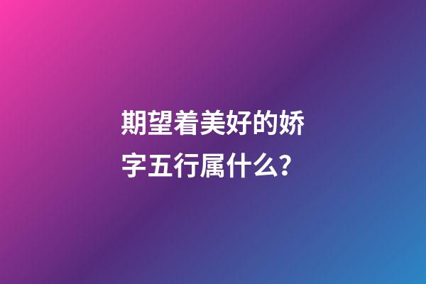 期望着美好的娇字五行属什么？