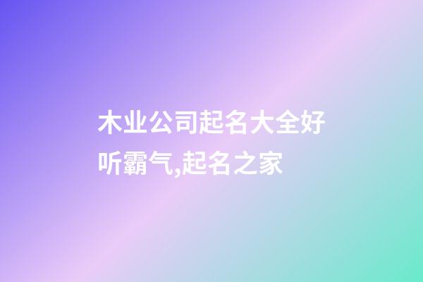 木业公司起名大全好听霸气,起名之家-第1张-公司起名-玄机派