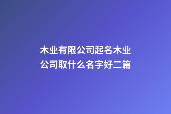 木业有限公司起名木业公司取什么名字好二篇-第1张-公司起名-玄机派