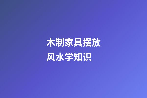 木制家具摆放风水学知识