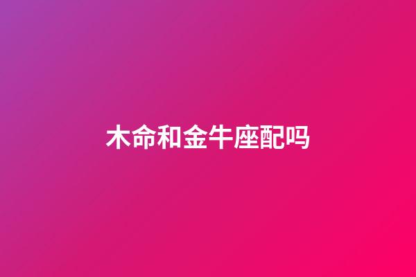 木命和金牛座配吗-第1张-星座运势-玄机派