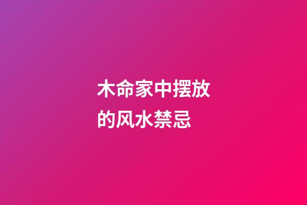 木命家中摆放的风水禁忌