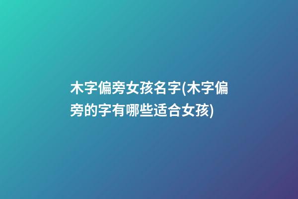 木字偏旁女孩名字(木字偏旁的字有哪些适合女孩)