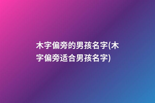 木字偏旁的男孩名字(木字偏旁适合男孩名字)