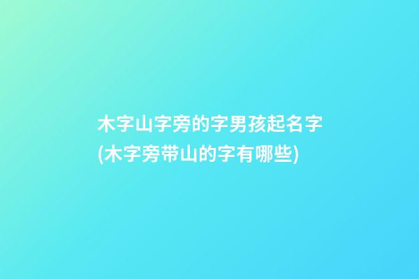 木字山字旁的字男孩起名字(木字旁带山的字有哪些)