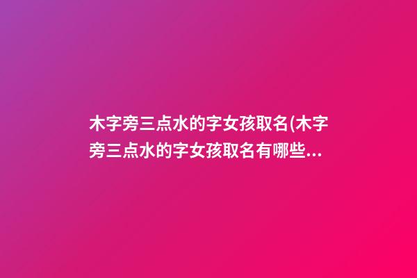 木字旁三点水的字女孩取名(木字旁三点水的字女孩取名有哪些)