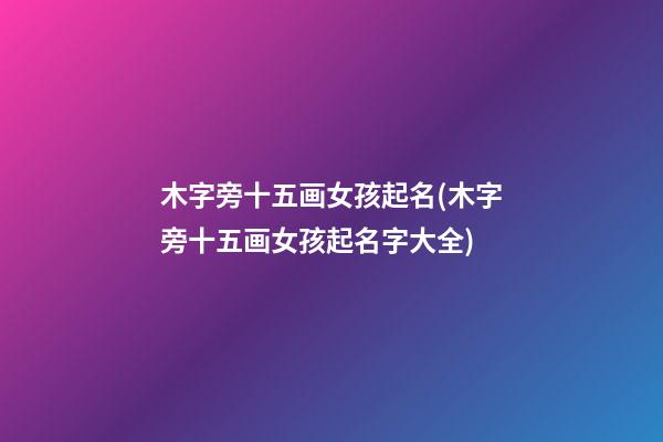 木字旁十五画女孩起名(木字旁十五画女孩起名字大全)