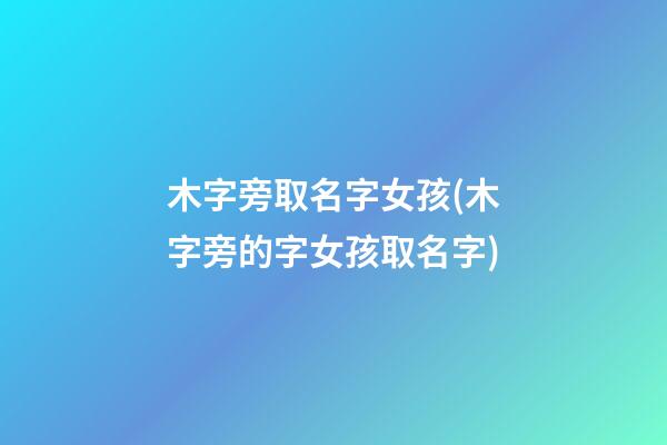 木字旁取名字女孩(木字旁的字女孩取名字)