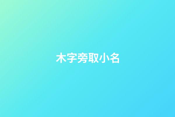 木字旁取小名(木字旁的小名字)-第1张-宝宝起名-玄机派