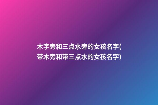 木字旁和三点水旁的女孩名字(带木旁和带三点水的女孩名字)