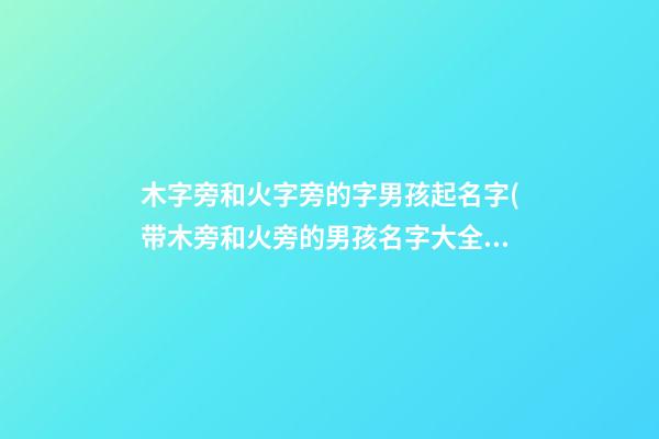 木字旁和火字旁的字男孩起名字(带木旁和火旁的男孩名字大全)
