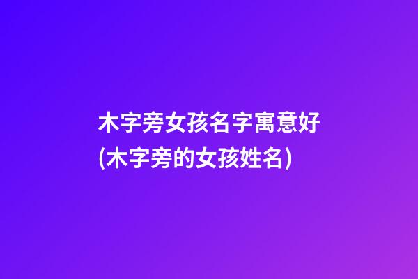 木字旁女孩名字寓意好(木字旁的女孩姓名)