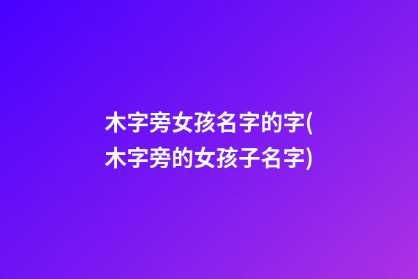 木字旁女孩名字的字(木字旁的女孩子名字)